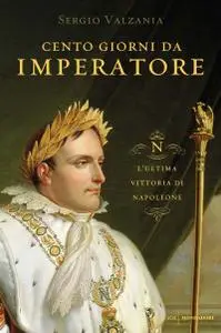 Sergio Valzania - Cento giorni da imperatore. L'ultima vittoria di Napoleone