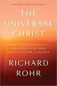 The Universal Christ: How a Forgotten Reality Can Change Everything We See, Hope For, and Believe