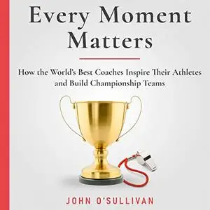 Every Moment Matters: How the World's Best Coaches Inspire Their Athletes and Build Championship Teams [Audiobook]