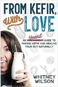 From Kefir, With Love: An Irreverent Guide to Making Kefir and Healing Your Gut Naturally