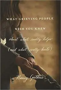 What Grieving People Wish You Knew about What Really Helps (and What Really Hurts): about what really helps