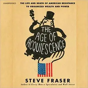 The Age of Acquiescence: The Life and Death of American Resistance to Organized Wealth and Power [Audiobook]