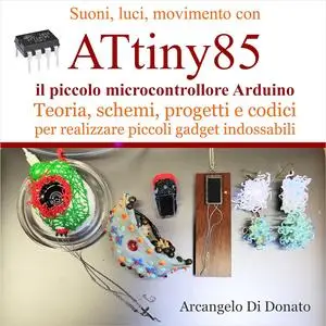 Attiny85: il piccolo microcontrollore Arduino: Teoria, schemi, progetti e codici per realizzare piccoli gadget indossabili