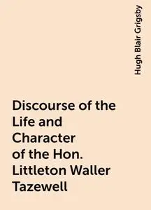 «Discourse of the Life and Character of the Hon. Littleton Waller Tazewell» by Hugh Blair Grigsby
