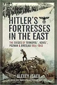 Hitler's Fortresses in the East: The Sieges of Ternopol', Kovel', Poznan and Breslau, 1944–1945