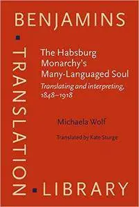 The Habsburg Monarchy's Many-Languaged Soul: Translating and interpreting, 1848–1918 (Benjamins Translation Library)