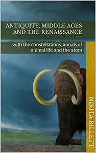 Antiquity, Middle Ages and the Renaissance: with the constellations, annals of animal life and the atom