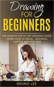 Bruno Lee - Drawing For Beginners: The Ultimate Step By Step Drawing Guide