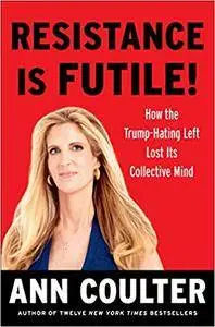 Resistance Is Futile!: How the Trump-Hating Left Lost Its Collective Mind
