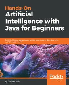 Hands-On Artificial Intelligence with Java for Beginners: Build intelligent apps using machine learning and deep learning...