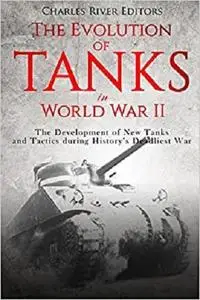 The Evolution of Tanks in World War II: The Development of New Tanks and Tactics during History’s Deadliest War