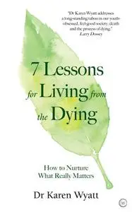 7 Lessons for Living from the Dying: How to Nurture What Really Matters