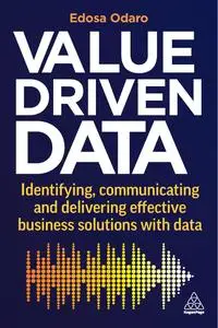 Value-Driven Data: Identifying, Communicating and Delivering Effective Business Solutions with Data