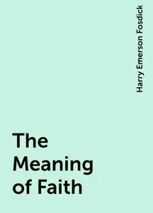 «The Meaning of Faith» by Harry Emerson Fosdick