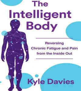 «The Intelligent Body: Reversing Chronic Fatigue and Pain From the Inside Out» by Kyle L. Davies