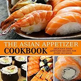 The Asian Appetizer Cookbook: Delicious Asian Appetizer Recipes for Every Occasion (2nd Edition)