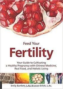 Feed Your Fertility: Your Guide to Cultivating a Healthy Pregnancy with Chinese Medicine, Real Food, and Holistic Living