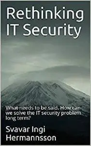 Rethinking IT Security: What needs to be said. How can we solve the IT security problem long term?