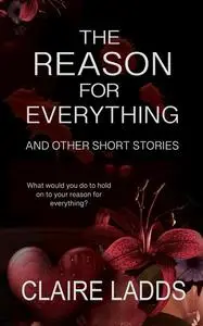 «The Reason for Everything and Other Short Stories» by Claire Ladds