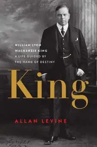 King: William Lyon Mackenzie King: A Life Guided by the Hand of Destiny