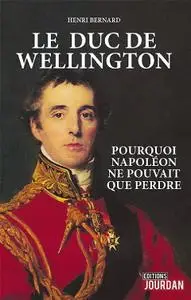 Henri Bernard, "Le Duc de Wellington: Pourquoi Napoléon ne pouvait que perdre"