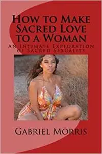 How to Make Sacred Love to a Woman: An Intimate Exploration of Sacred Sexuality