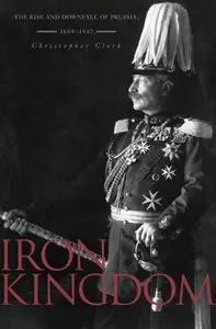 Iron Kingdom: The Rise and Downfall of Prussia, 1600-1947 (repost)