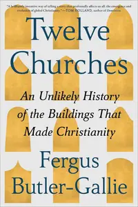 Twelve Churches: An Unlikely History of the Buildings That Made Christianity