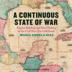 A Continuous State of War: Empire Building and Race Making in the Civil War–Era Gulf South [Audiobook]