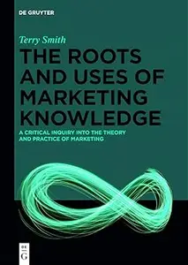 The Roots and Uses of Marketing Knowledge: A Critical Inquiry into the Theory and Practice of Marketing