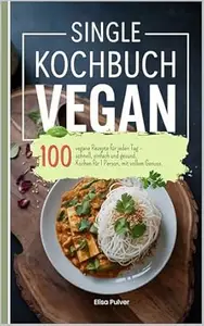 Single Kochbuch Vegan: 100 vegane Rezepte für jeden Tag – schnell, einfach und gesund. Kochen für 1 Person, mit vollem Genuss.