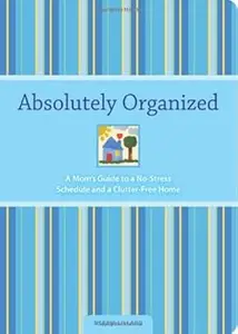 Absolutely Organized: A Mom's Guide to a No-stress Schedule and Clutter-free Home