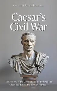 Caesar’s Civil War: The History of the Conflict against Pompey the Great that Ended the Roman Republic