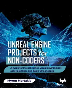 Unreal Engine Projects for Non-coders: A guide to Unreal Engine's visual environment asset pipelines and basic VR concepts