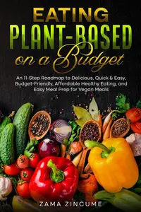 Eating Plant-Based on a Budget An 11-Step Roadmap to Delicious, Quick & Easy, Budget-Friendly, Affordable Healthy Eating