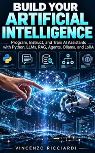 BUILD YOUR ARTIFICIAL INTELLIGENCE: Program, Instruct, and Train AI Assistants with Python, LLMs, RAG, Agents, Ollama