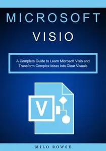 Microsoft Visio: A Complete Guide to Learn Microsoft Visio and Transform Complex Ideas into Clear Visuals