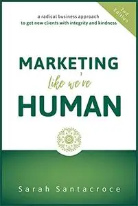 Marketing Like We're Human: A Radical Business Approach to Get New Clients with Integrity and Kindness, 2nd Edition