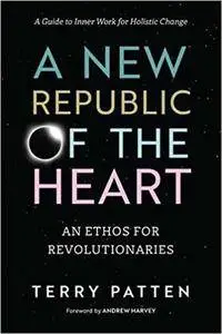 A New Republic of the Heart: An Ethos for Revolutionaries--A Guide to Inner Work for Holistic Change