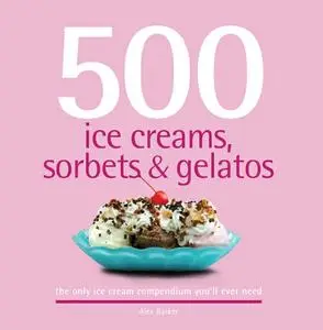 500 Ice Creams, Sorbets & Gelatos: The Only Ice Cream Compendium You'll Ever Need (Repost)