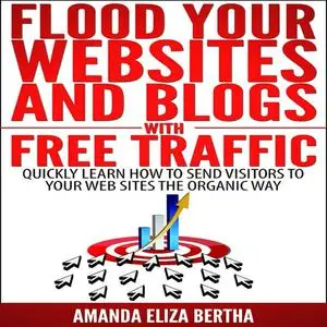 «Flood Your Websites and Blogs with Free Traffic: Quickly Learn How to Send Visitors to Your Web Sites the Organic Way»