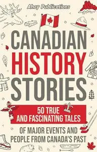 Canadian History Stories: 50 True and Fascinating Tales of Major Events and People from Canada’s Past