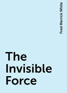 «The Invisible Force» by Fred Merrick White