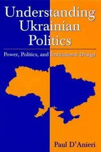 Paul D'Anieri - Understanding Ukrainian Politics: Power, Politics, And Institutional Design [Repost]