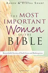 The Most Important Women of the Bible: Remarkable Stories of God's Love and Redemption