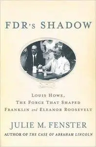 FDR's Shadow: Louis Howe, The Force That Shaped Franklin and Eleanor Roosevelt