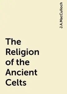 «The Religion of the Ancient Celts» by J.A.MacCulloch