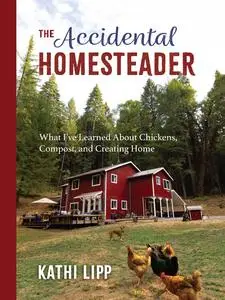 The Accidental Homesteader: What I've Learned About Chickens, Compost, and Creating Home