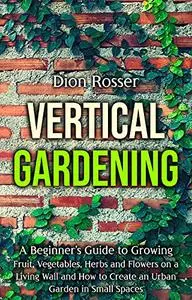 Vertical Gardening: A Beginner’s Guide to Growing Fruit, Vegetables