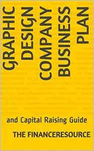 Graphic Design Company Business Plan: and Capital Raising Guide